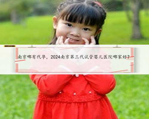 南京哪有代孕，2024南京第三代试管婴儿医院哪家好？